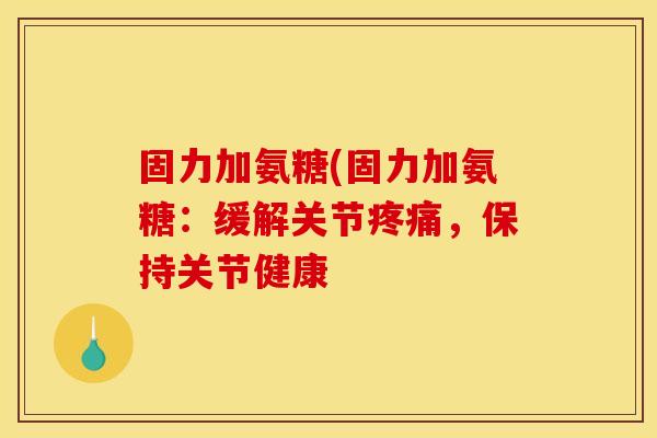 固力加氨糖(固力加氨糖:缓解关节,保持关节健康 固力加氨糖(固力加氨糖:缓解关节,保持关节健康