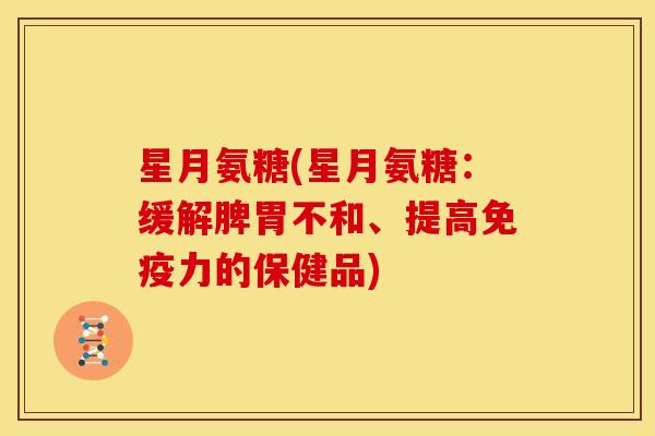 星月氨糖(星月氨糖:缓解脾胃不和、提高的保健品) 星月氨糖(星月氨糖:缓解脾胃不和、提高的保健品)