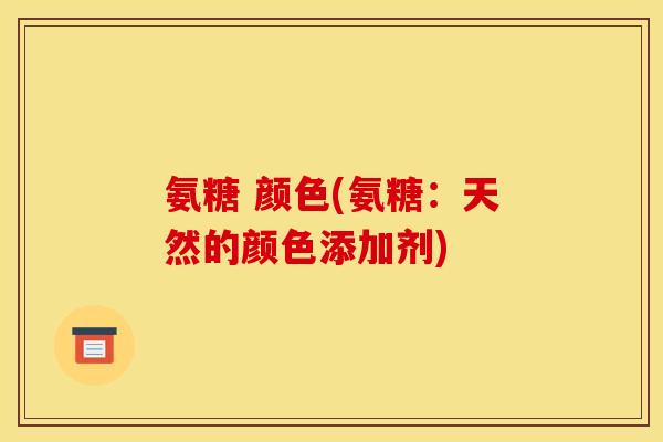 氨糖 颜色(氨糖:天然的颜色添加剂) 氨糖 颜色(氨糖:天然的颜色添加剂)