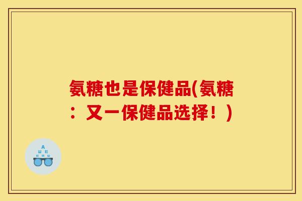 氨糖也是保健品(氨糖:又一保健品选择!) 氨糖也是保健品(氨糖:又一保健品选择!)