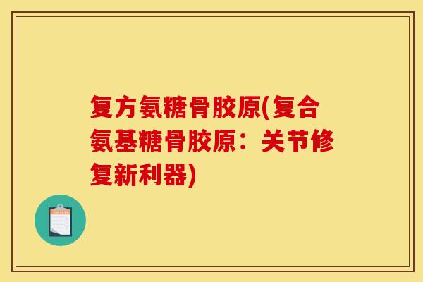 复方氨糖骨胶原(复合氨基糖骨胶原：关节修复新利器)