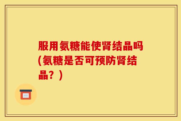 服用氨糖能使结晶吗(氨糖是否可结晶?) 服用氨糖能使结晶吗(氨糖是否可结晶?)