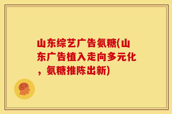 山东综艺广告氨糖(山东广告植入走向多元化，氨糖推陈出新)