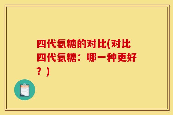 四代氨糖的对比(对比四代氨糖:哪一种更好?) 四代氨糖的对比(对比四代氨糖:哪一种更好?)
