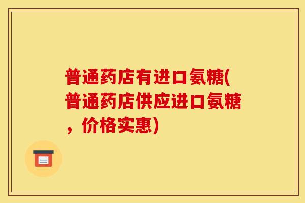 普通药店有进口氨糖(普通药店供应进口氨糖,价格实惠) 普通药店有进口氨糖(普通药店供应进口氨糖,价格实惠)