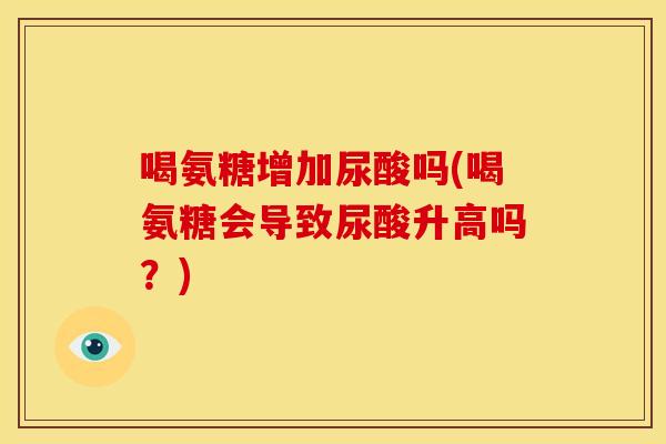喝氨糖增加尿酸吗(喝氨糖会导致尿酸升高吗？)