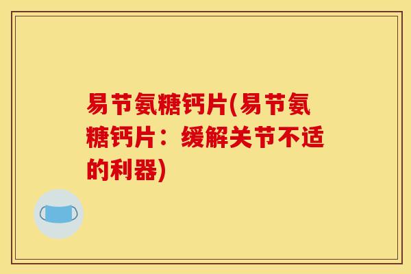 易节氨糖钙片(易节氨糖钙片:缓解关节不适的利器) 易节氨糖钙片(易节氨糖钙片:缓解关节不适的利器)