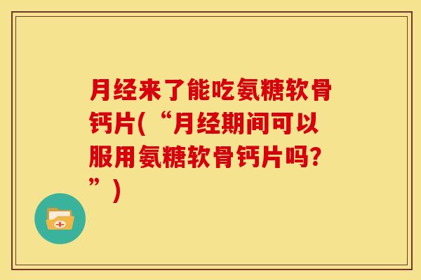 来了能吃氨糖软骨钙片(“期间可以服用氨糖软骨钙片吗?”) 来了能吃氨糖软骨钙片(“期间可以服用氨糖软骨钙片吗?”)