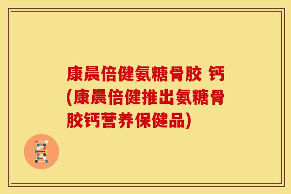 康晨倍健氨糖骨胶 钙(康晨倍健推出氨糖骨胶钙营养保健品) 康晨倍健氨糖骨胶 钙(康晨倍健推出氨糖骨胶钙营养保健品)