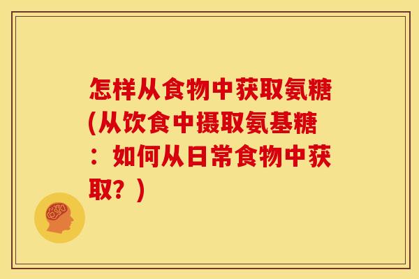 怎样从食物中获取氨糖(从饮食中摄取氨基糖:如何从日常食物中获取?) 怎样从食物中获取氨糖(从饮食中摄取氨基糖:如何从日常食物中获取?)