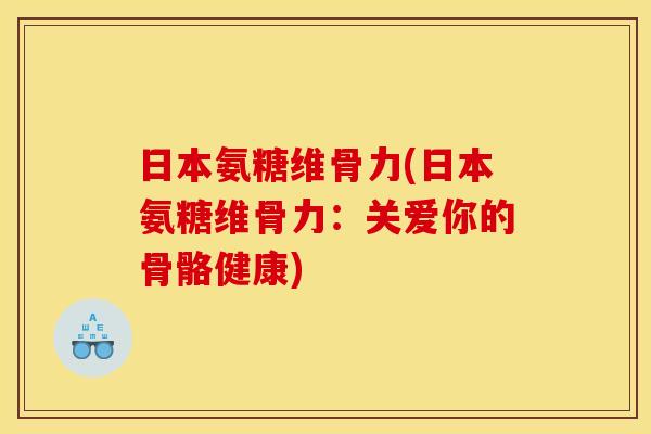 日本氨糖维骨力(日本氨糖维骨力：关爱你的骨骼健康)