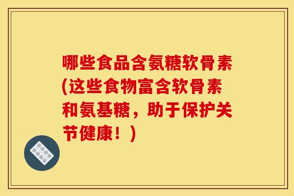 哪些食品含氨糖软骨素(这些食物富含软骨素和氨基糖,助于保护关节健康!) 哪些食品含氨糖软骨素(这些食物富含软骨素和氨基糖,助于保护关节健康!)