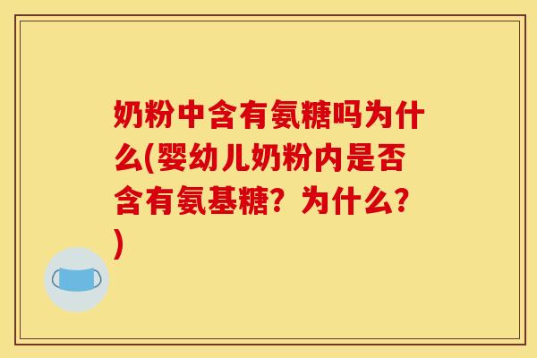 奶粉中含有氨糖吗为什么(婴幼儿奶粉内是否含有氨基糖?为什么?) 奶粉中含有氨糖吗为什么(婴幼儿奶粉内是否含有氨基糖?为什么?)