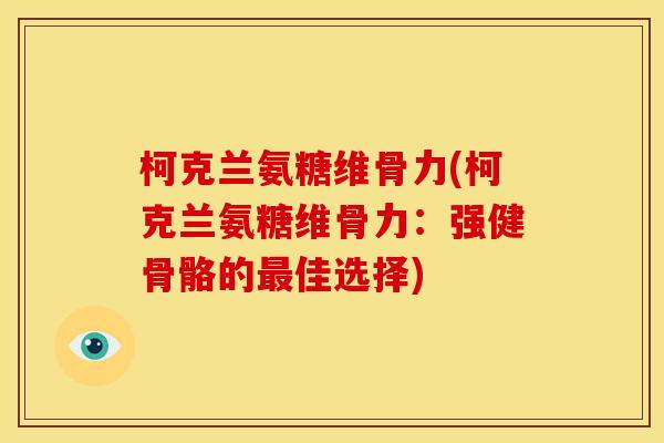 柯克兰氨糖维骨力(柯克兰氨糖维骨力:强健骨骼的佳选择) 柯克兰氨糖维骨力(柯克兰氨糖维骨力:强健骨骼的佳选择)
