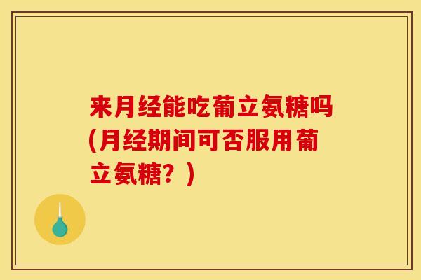 来能吃葡立氨糖吗(期间可否服用葡立氨糖?) 来能吃葡立氨糖吗(期间可否服用葡立氨糖?)