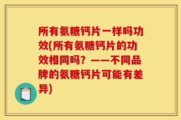 所有氨糖钙片一样吗功效(所有氨糖钙片的功效相同吗?——不同品牌的氨糖钙片可能有差异) 所有氨糖钙片一样吗功效(所有氨糖钙片的功效相同吗?——不同品牌的氨糖钙片可能有差异)