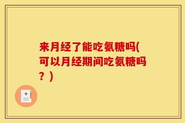 来了能吃氨糖吗(可以期间吃氨糖吗?) 来了能吃氨糖吗(可以期间吃氨糖吗?)