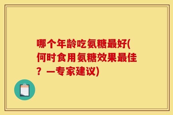 哪个年龄吃氨糖好(何时食用氨糖效果佳?—专家建议) 哪个年龄吃氨糖好(何时食用氨糖效果佳?—专家建议)