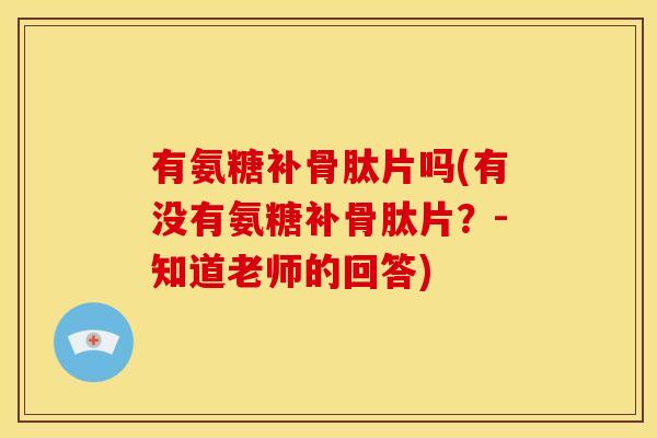 有氨糖补骨肽片吗(有没有氨糖补骨肽片？-知道老师的回答)