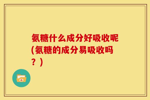 氨糖什么成分好吸收呢(氨糖的成分易吸收吗？)