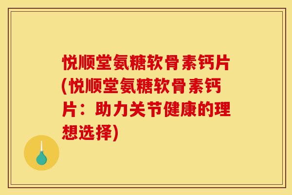 悦顺堂氨糖软骨素钙片(悦顺堂氨糖软骨素钙片：助力关节健康的理想选择)