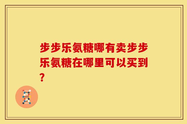步步乐氨糖哪有卖步步乐氨糖在哪里可以买到？