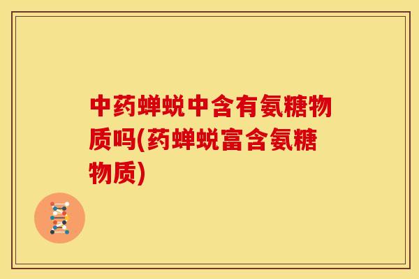 蝉蜕中含有氨糖物质吗(药蝉蜕富含氨糖物质)