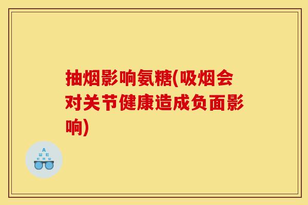 抽烟影响氨糖(吸烟会对关节健康造成负面影响)