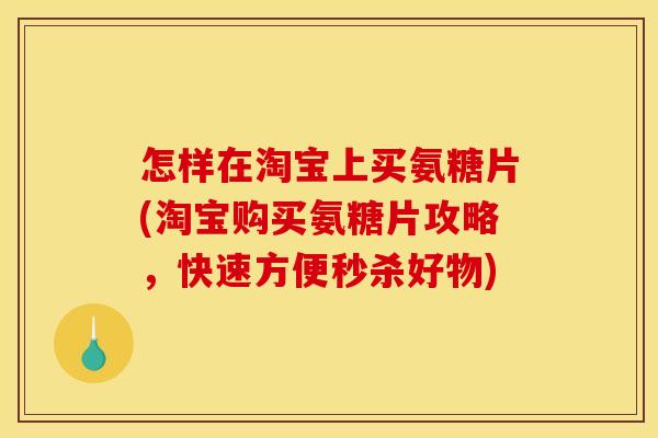 怎样在淘宝上买氨糖片(淘宝购买氨糖片攻略,快速方便秒杀好物) 怎样在淘宝上买氨糖片(淘宝购买氨糖片攻略,快速方便秒杀好物)