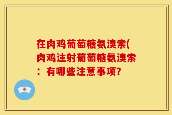 在肉鸡葡萄糖氨溴索(肉鸡注射葡萄糖氨溴索:有哪些注意事项? 在肉鸡葡萄糖氨溴索(肉鸡注射葡萄糖氨溴索:有哪些注意事项?