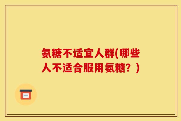 氨糖不适宜人群(哪些人不适合服用氨糖？)