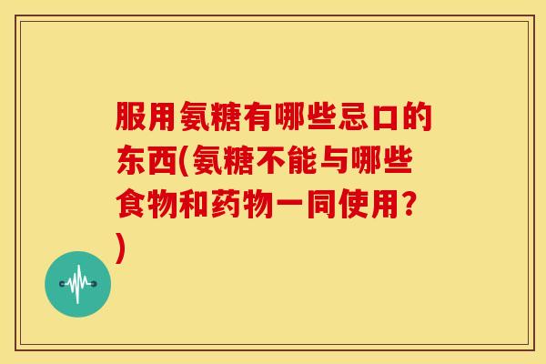 服用氨糖有哪些忌口的东西(氨糖不能与哪些食物和一同使用？)