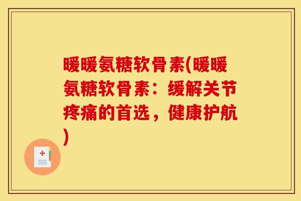 暖暖氨糖软骨素(暖暖氨糖软骨素：缓解关节的首选，健康护航)