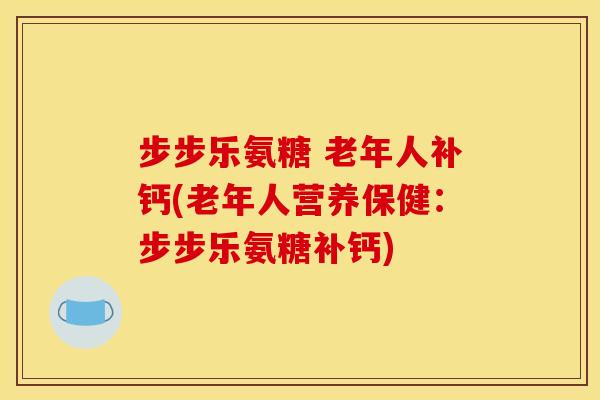 步步乐氨糖 老年人补钙(老年人营养保健:步步乐氨糖补钙) 步步乐氨糖 老年人补钙(老年人营养保健:步步乐氨糖补钙)
