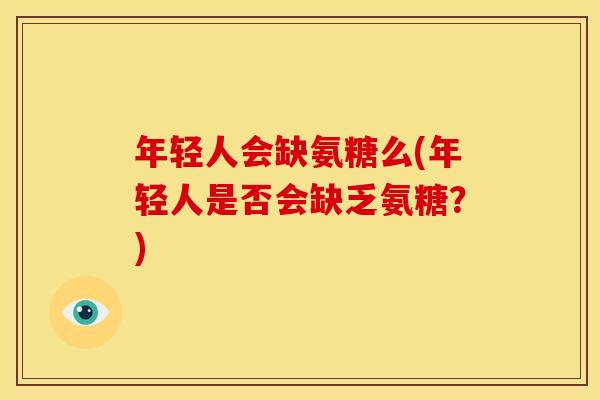 年轻人会缺氨糖么(年轻人是否会缺乏氨糖?) 年轻人会缺氨糖么(年轻人是否会缺乏氨糖?)