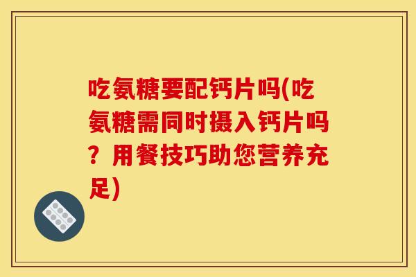 吃氨糖要配钙片吗(吃氨糖需同时摄入钙片吗?用餐技巧助您营养充足) 吃氨糖要配钙片吗(吃氨糖需同时摄入钙片吗?用餐技巧助您营养充足)