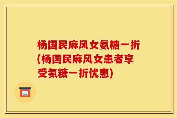 杨国民麻风女氨糖一折(杨国民麻风女患者享受氨糖一折优惠) 杨国民麻风女氨糖一折(杨国民麻风女患者享受氨糖一折优惠)