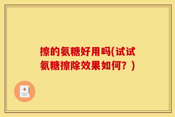 擦的氨糖好用吗(试试氨糖擦除效果如何?) 擦的氨糖好用吗(试试氨糖擦除效果如何?)
