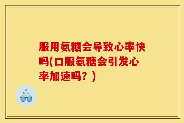 服用氨糖会导致心率快吗(口服氨糖会引发心率加速吗？)