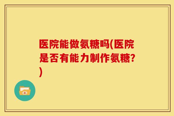 医院能做氨糖吗(医院是否有能力制作氨糖？)