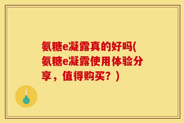 氨糖e凝露真的好吗(氨糖e凝露使用体验分享,值得购买?) 氨糖e凝露真的好吗(氨糖e凝露使用体验分享,值得购买?)