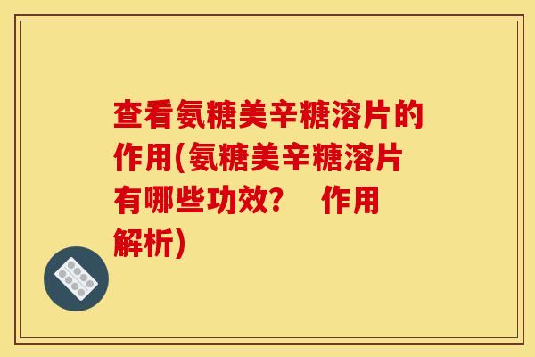查看氨糖美辛糖溶片的作用(氨糖美辛糖溶片有哪些功效? 作用解析) 查看氨糖美辛糖溶片的作用(氨糖美辛糖溶片有哪些功效? 作用解析)