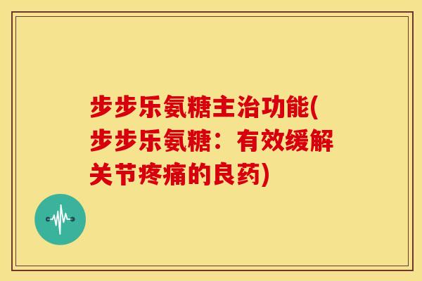 步步乐氨糖主功能(步步乐氨糖：有效缓解关节的良药)