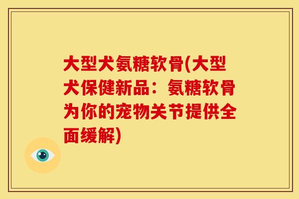 大型犬氨糖软骨(大型犬保健新品：氨糖软骨为你的宠物关节提供全面缓解)