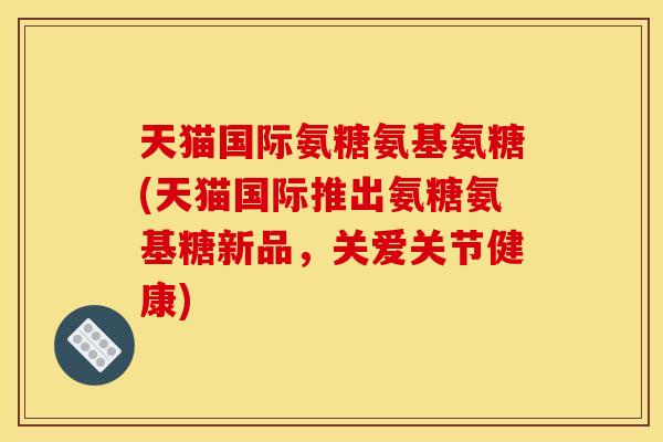 天猫国际氨糖氨基氨糖(天猫国际推出氨糖氨基糖新品,关爱关节健康) 天猫国际氨糖氨基氨糖(天猫国际推出氨糖氨基糖新品,关爱关节健康)