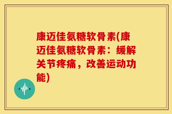 康迈佳氨糖软骨素(康迈佳氨糖软骨素:缓解关节,改善运动功能) 康迈佳氨糖软骨素(康迈佳氨糖软骨素:缓解关节,改善运动功能)