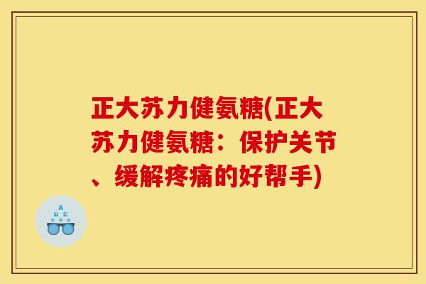 正大苏力健氨糖(正大苏力健氨糖：保护关节、缓解的好帮手)
