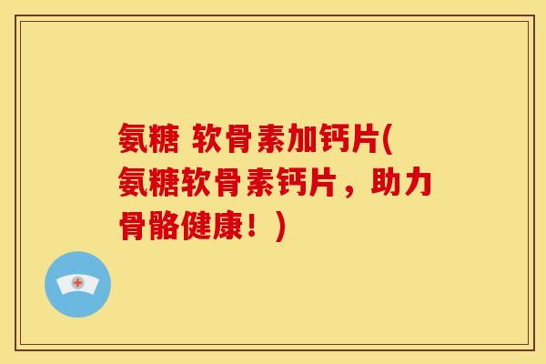 氨糖 软骨素加钙片(氨糖软骨素钙片，助力骨骼健康！)