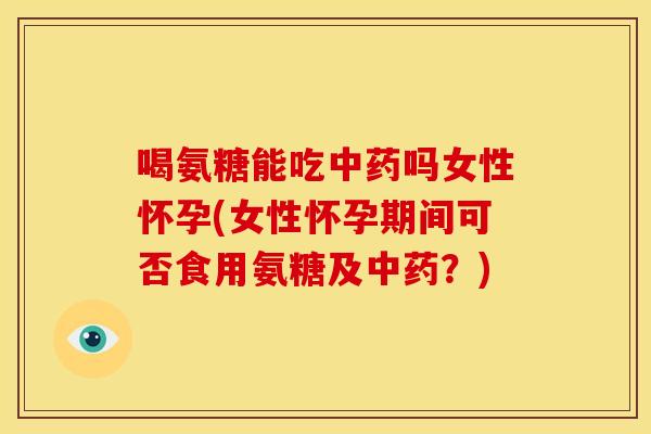 喝氨糖能吃吗女性怀孕(女性怀孕期间可否食用氨糖及?) 喝氨糖能吃吗女性怀孕(女性怀孕期间可否食用氨糖及?)
