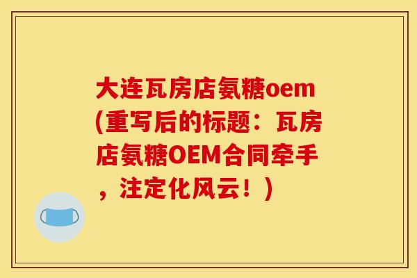 大连瓦房店氨糖oem(重写后的标题：瓦房店氨糖OEM合同牵手，注定化风云！)